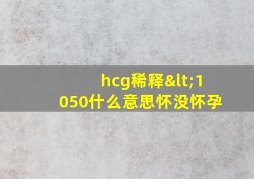 hcg稀释<1050什么意思怀没怀孕